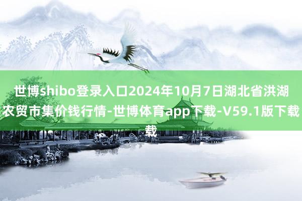 世博shibo登录入口2024年10月7日湖北省洪湖农贸市集价钱行情-世博体育app下载-V59.1版下载