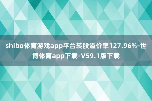 shibo体育游戏app平台转股溢价率127.96%-世博体育app下载-V59.1版下载