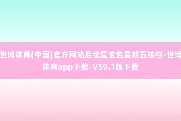 世博体育(中国)官方网站后续是玄色星期五接档-世博体育app下载-V59.1版下载