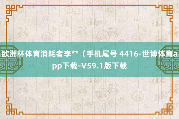 欧洲杯体育消耗者李**（手机尾号 4416-世博体育app下载-V59.1版下载