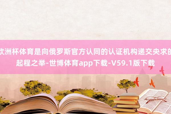 欧洲杯体育是向俄罗斯官方认同的认证机构递交央求的起程之举-世博体育app下载-V59.1版下载
