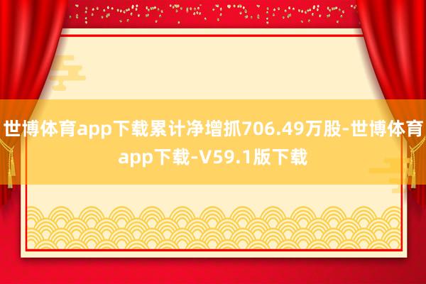 世博体育app下载累计净增抓706.49万股-世博体育app下载-V59.1版下载