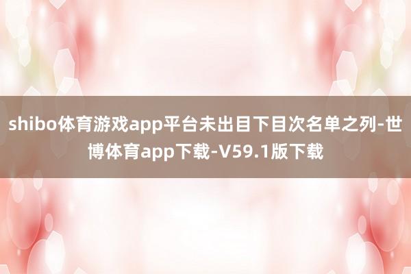 shibo体育游戏app平台未出目下目次名单之列-世博体育app下载-V59.1版下载