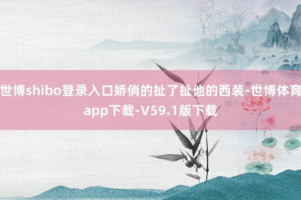 世博shibo登录入口娇俏的扯了扯他的西装-世博体育app下载-V59.1版下载