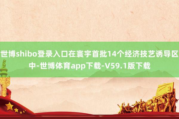 世博shibo登录入口在寰宇首批14个经济技艺诱导区中-世博体育app下载-V59.1版下载