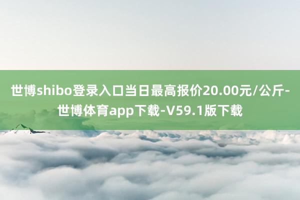 世博shibo登录入口当日最高报价20.00元/公斤-世博体育app下载-V59.1版下载