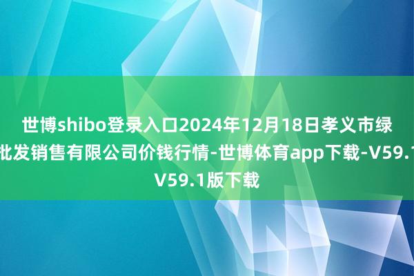 世博shibo登录入口2024年12月18日孝义市绿海蔬菜批发销售有限公司价钱行情-世博体育app下载-V59.1版下载