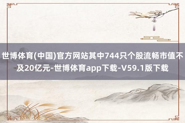 世博体育(中国)官方网站其中744只个股流畅市值不及20亿元-世博体育app下载-V59.1版下载