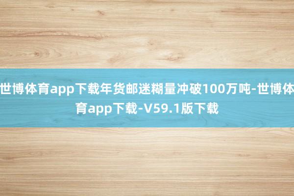世博体育app下载年货邮迷糊量冲破100万吨-世博体育app下载-V59.1版下载