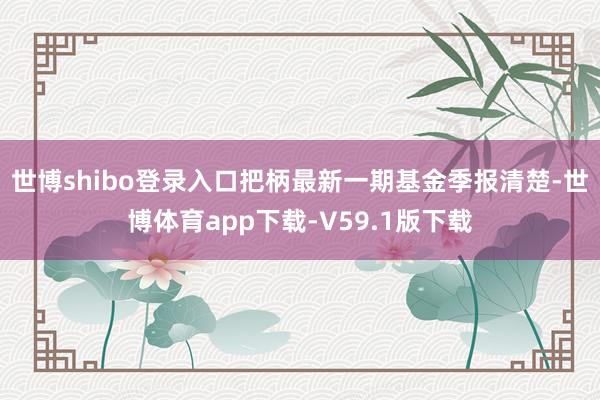 世博shibo登录入口把柄最新一期基金季报清楚-世博体育app下载-V59.1版下载