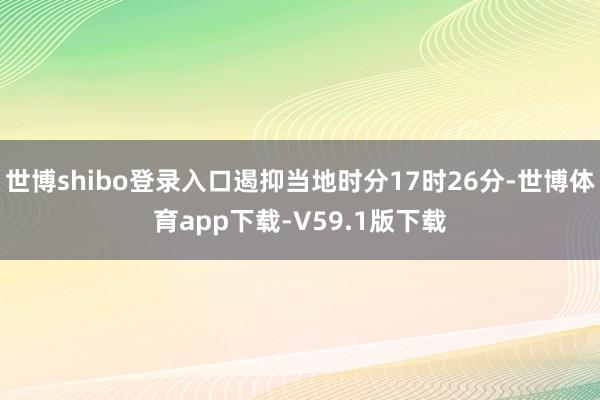 世博shibo登录入口遏抑当地时分17时26分-世博体育app下载-V59.1版下载