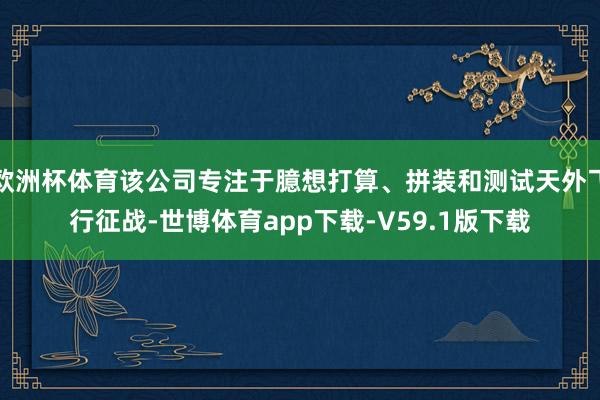 欧洲杯体育该公司专注于臆想打算、拼装和测试天外飞行征战-世博体育app下载-V59.1版下载