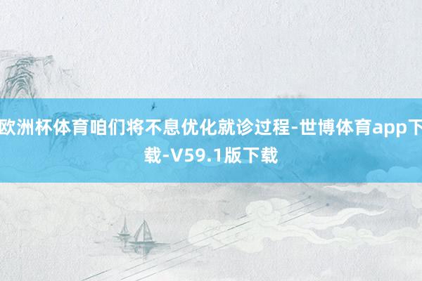 欧洲杯体育咱们将不息优化就诊过程-世博体育app下载-V59.1版下载