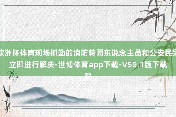 欧洲杯体育现场抓勤的消防转圜东说念主员和公安民警立即进行解决-世博体育app下载-V59.1版下载