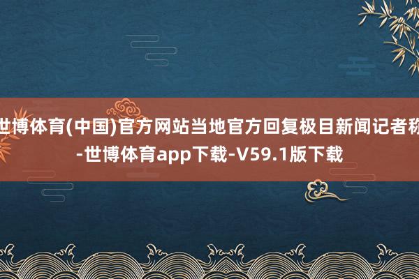 世博体育(中国)官方网站当地官方回复极目新闻记者称-世博体育app下载-V59.1版下载