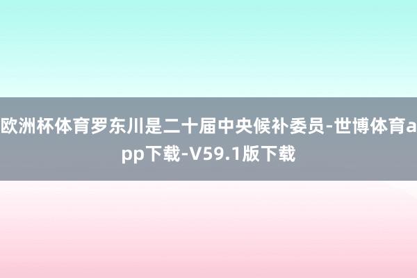 欧洲杯体育罗东川是二十届中央候补委员-世博体育app下载-V59.1版下载