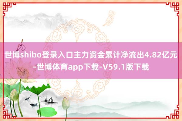 世博shibo登录入口主力资金累计净流出4.82亿元-世博体育app下载-V59.1版下载