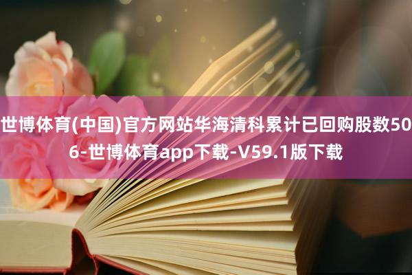 世博体育(中国)官方网站华海清科累计已回购股数506-世博体育app下载-V59.1版下载