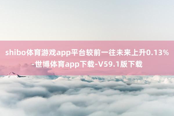 shibo体育游戏app平台较前一往未来上升0.13%-世博体育app下载-V59.1版下载