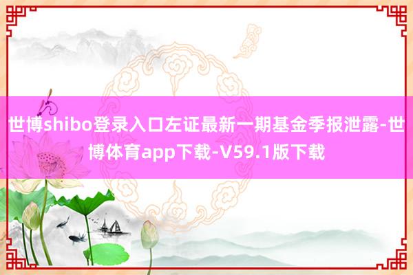 世博shibo登录入口左证最新一期基金季报泄露-世博体育app下载-V59.1版下载