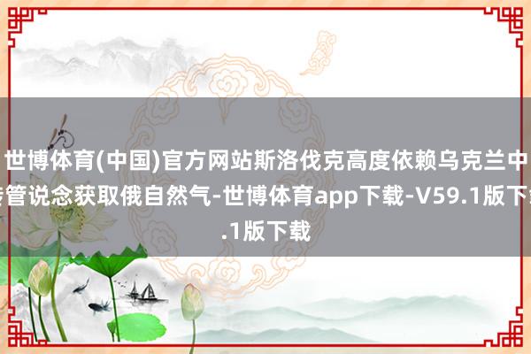 世博体育(中国)官方网站斯洛伐克高度依赖乌克兰中转管说念获取俄自然气-世博体育app下载-V59.1版下载