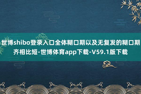 世博shibo登录入口全体糊口期以及无复发的糊口期齐相比短-世博体育app下载-V59.1版下载