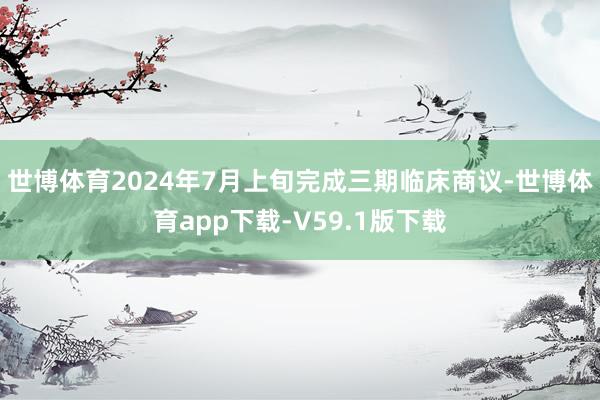 世博体育2024年7月上旬完成三期临床商议-世博体育app下载-V59.1版下载