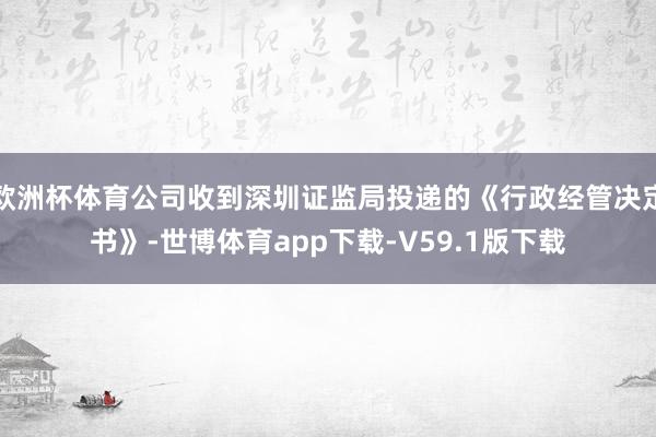 欧洲杯体育公司收到深圳证监局投递的《行政经管决定书》-世博体育app下载-V59.1版下载
