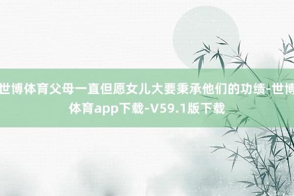 世博体育父母一直但愿女儿大要秉承他们的功绩-世博体育app下载-V59.1版下载