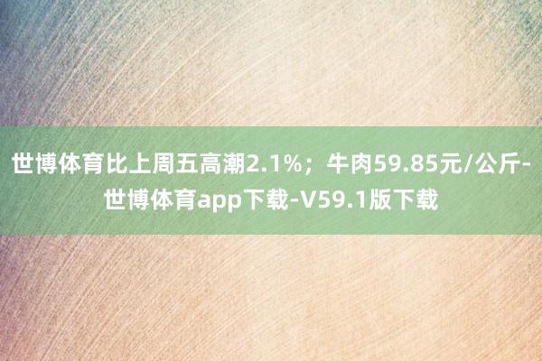 世博体育比上周五高潮2.1%；牛肉59.85元/公斤-世博体育app下载-V59.1版下载