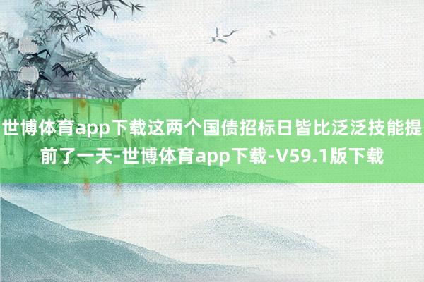 世博体育app下载这两个国债招标日皆比泛泛技能提前了一天-世博体育app下载-V59.1版下载