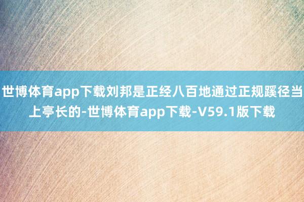 世博体育app下载刘邦是正经八百地通过正规蹊径当上亭长的-世博体育app下载-V59.1版下载