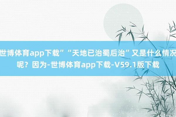 世博体育app下载”“天地已治蜀后治”又是什么情况呢？因为-世博体育app下载-V59.1版下载