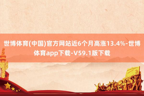 世博体育(中国)官方网站近6个月高涨13.4%-世博体育app下载-V59.1版下载