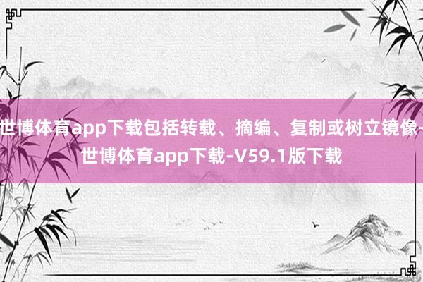 世博体育app下载包括转载、摘编、复制或树立镜像-世博体育app下载-V59.1版下载