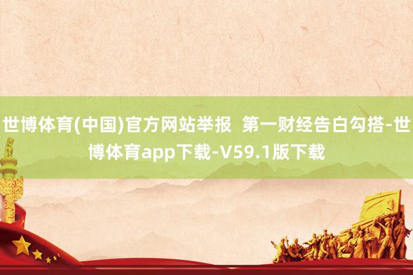 世博体育(中国)官方网站举报  第一财经告白勾搭-世博体育app下载-V59.1版下载