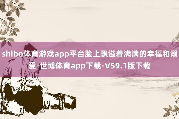 shibo体育游戏app平台脸上飘溢着满满的幸福和溺爱-世博体育app下载-V59.1版下载