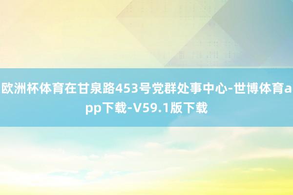 欧洲杯体育在甘泉路453号党群处事中心-世博体育app下载-V59.1版下载