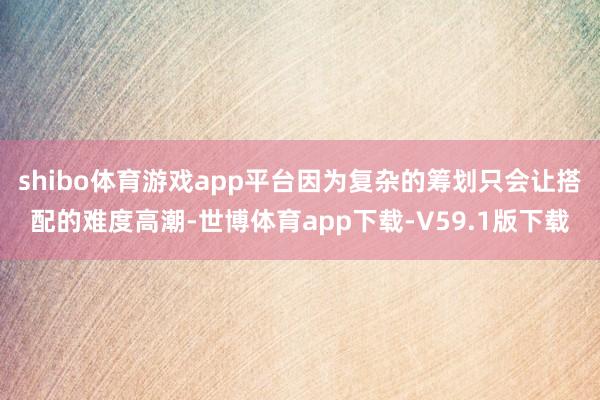 shibo体育游戏app平台因为复杂的筹划只会让搭配的难度高潮-世博体育app下载-V59.1版下载