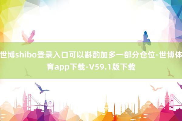 世博shibo登录入口可以斟酌加多一部分仓位-世博体育app下载-V59.1版下载