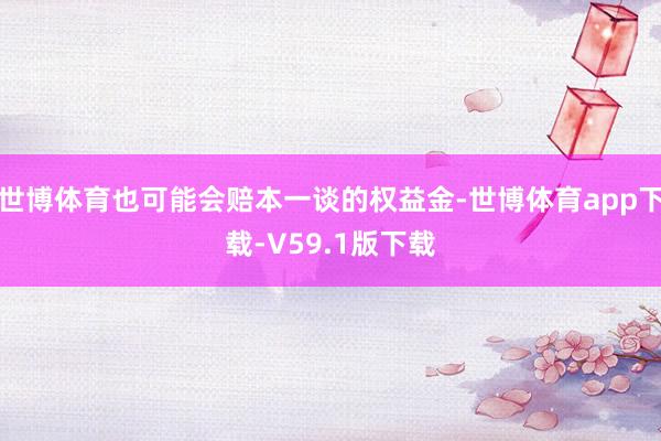 世博体育也可能会赔本一谈的权益金-世博体育app下载-V59.1版下载