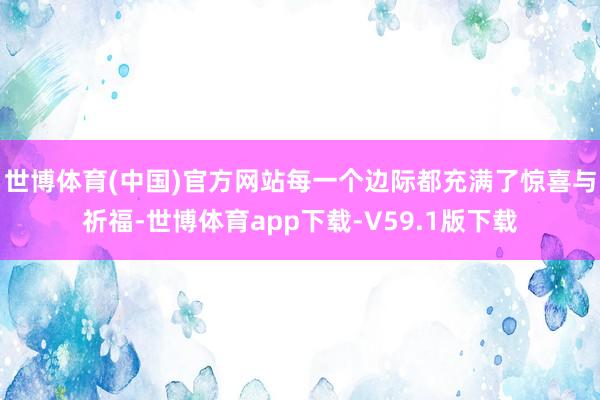 世博体育(中国)官方网站每一个边际都充满了惊喜与祈福-世博体育app下载-V59.1版下载