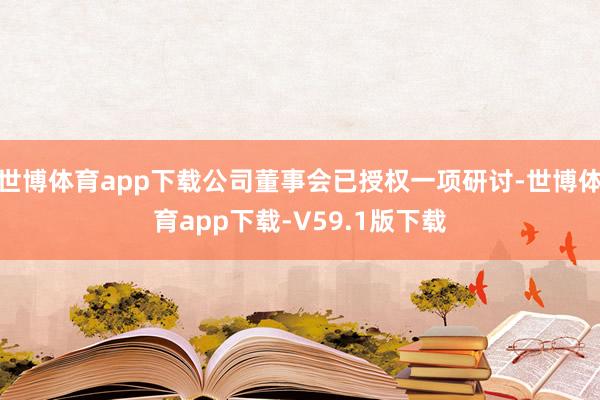 世博体育app下载公司董事会已授权一项研讨-世博体育app下载-V59.1版下载