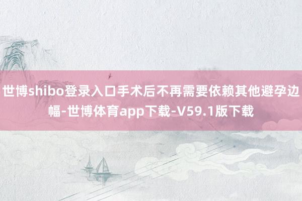 世博shibo登录入口手术后不再需要依赖其他避孕边幅-世博体育app下载-V59.1版下载