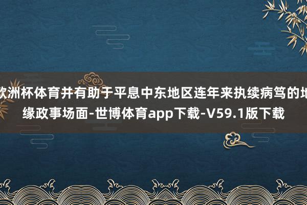 欧洲杯体育并有助于平息中东地区连年来执续病笃的地缘政事场面-世博体育app下载-V59.1版下载