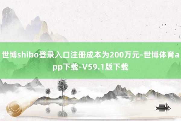 世博shibo登录入口注册成本为200万元-世博体育app下载-V59.1版下载