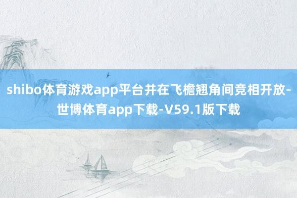 shibo体育游戏app平台并在飞檐翘角间竞相开放-世博体育app下载-V59.1版下载