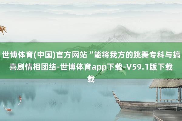 世博体育(中国)官方网站“能将我方的跳舞专科与搞喜剧情相团结-世博体育app下载-V59.1版下载
