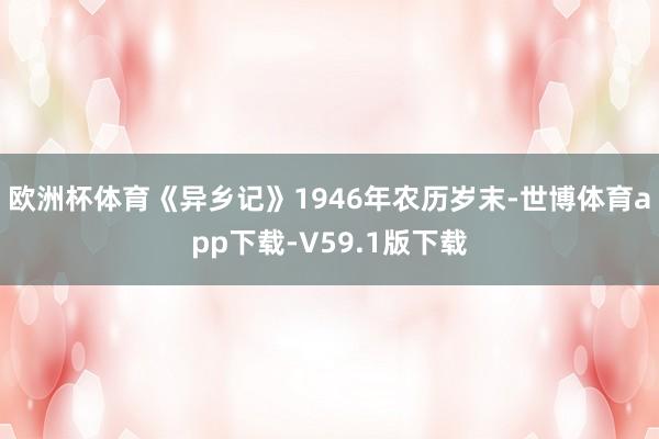 欧洲杯体育《异乡记》1946年农历岁末-世博体育app下载-V59.1版下载