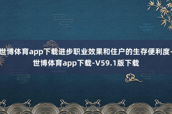 世博体育app下载进步职业效果和住户的生存便利度-世博体育app下载-V59.1版下载